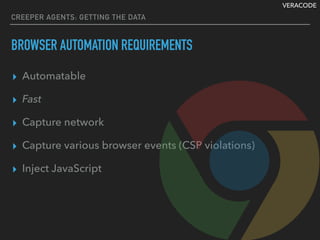 VERACODE
CREEPER AGENTS: GETTING THE DATA
BROWSER AUTOMATION REQUIREMENTS
▸ Automatable
▸ Fast
▸ Capture network
▸ Capture various browser events (CSP violations)
▸ Inject JavaScript
 