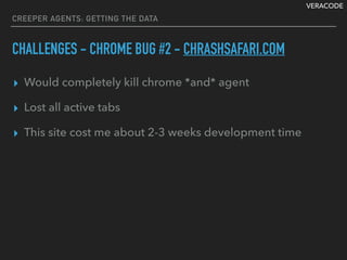 VERACODE
CREEPER AGENTS: GETTING THE DATA
CHALLENGES - CHROME BUG #2 - CHRASHSAFARI.COM
▸ Would completely kill chrome *and* agent
▸ Lost all active tabs
▸ This site cost me about 2-3 weeks development time
 