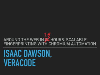 ISAAC DAWSON,
AROUND THE WEB IN 80 HOURS: SCALABLE
FINGERPRINTING WITH CHROMIUM AUTOMATION
VERACODE
15
 
