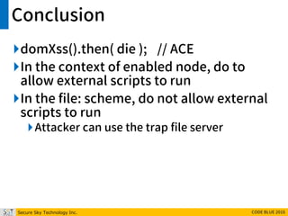 Secure Sky Technology Inc. CODE BLUE 2016
Conclusion
domXss().then( die ); // ACE
In the context of enabled node, do to
allow external scripts to run
In the file: scheme, do not allow external
scripts to run
Attacker can use the trap file server
 