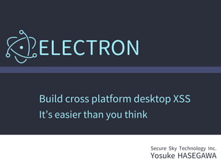 Build cross platform desktop XSS
It’s easier than you think
ELECTRON
Secure Sky Technology Inc.
Yosuke HASEGAWA
 