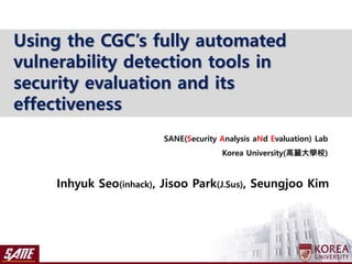 Inhyuk Seo(inhack), Jisoo Park(J.Sus), Seungjoo Kim
SANE(Security Analysis aNd Evaluation) Lab
Korea University(高麗大學校)
Using the CGC’s fully automated
vulnerability detection tools in
security evaluation and its
effectiveness
 