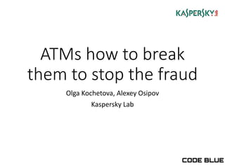 ATMs how to break
them to stop the fraud
Olga Kochetova, Alexey Osipov
Kaspersky Lab
 