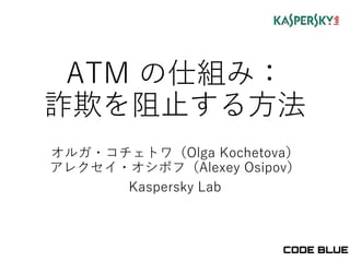 ATM の仕組み：
詐欺を阻止する方法
オルガ・コチェトワ（Olga Kochetova）
アレクセイ・オシポフ（Alexey Osipov）
Kaspersky Lab
 