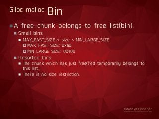 Glibc malloc Bin
A free chunk belongs to free list(bin).
 Small bins
 MAX_FAST_SIZE < size < MIN_LARGE_SIZE
 MAX_FAST_...
