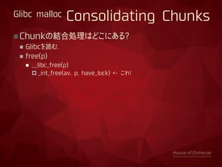 Glibc malloc Consolidating Chunks
Chunkの結合処理はどこにある?
 Glibcを読む.
 free(p)
 __libc_free(p)
 _int_free(av, p, have_lock) <- これ!
 
