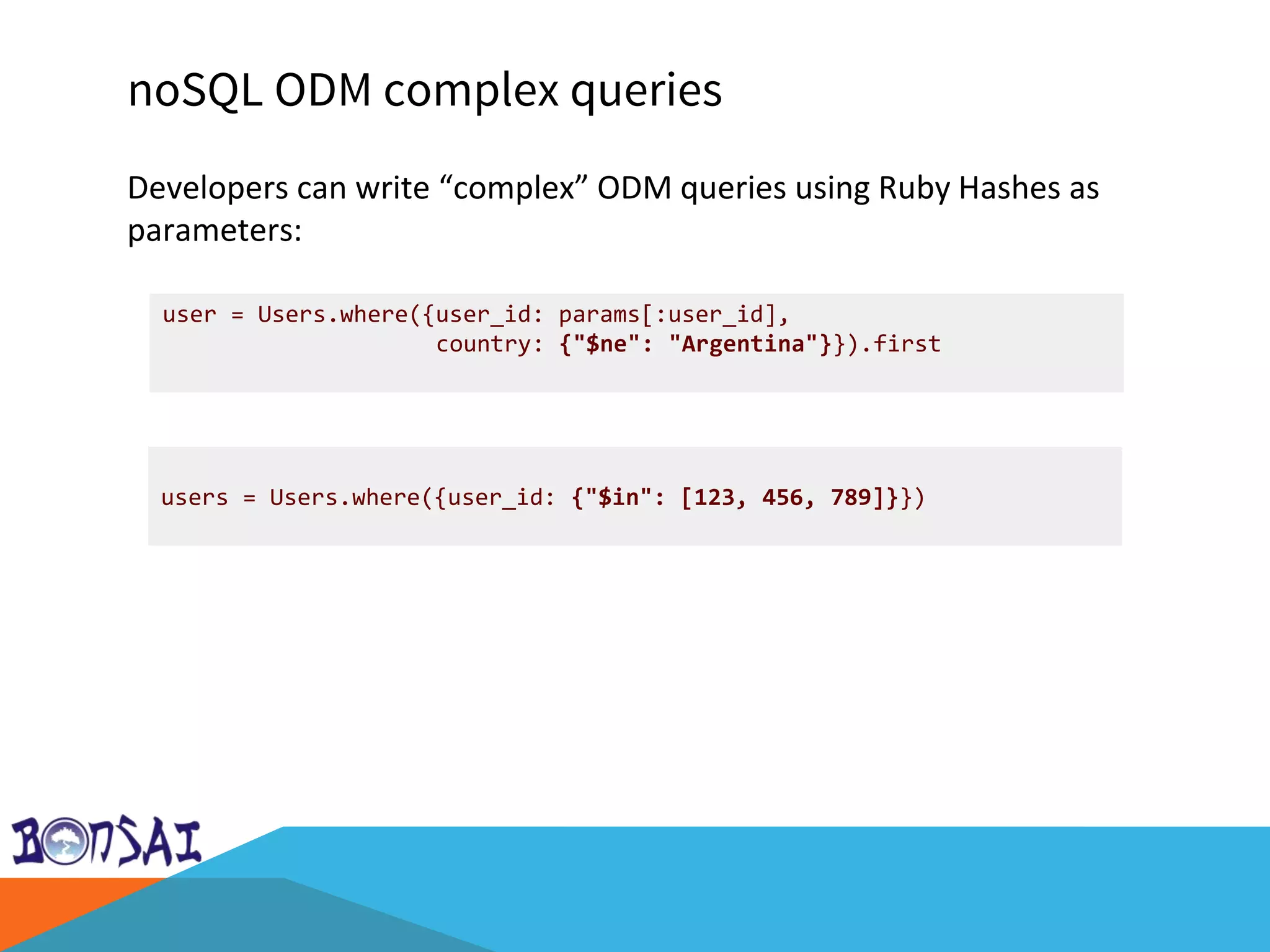 noSQL ODM complex queries
Developers can write “complex” ODM queries using Ruby Hashes as
parameters:
user = Users.where({user_id: params[:user_id],
country: {"$ne": "Argentina"}}).first
users = Users.where({user_id: {"$in": [123, 456, 789]}})
 
