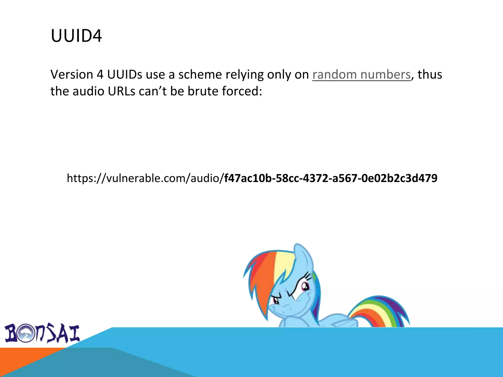UUID4
Version 4 UUIDs use a scheme relying only on random numbers, thus
the audio URLs can’t be brute forced:
https://vulnerable.com/audio/f47ac10b-58cc-4372-a567-0e02b2c3d479
 