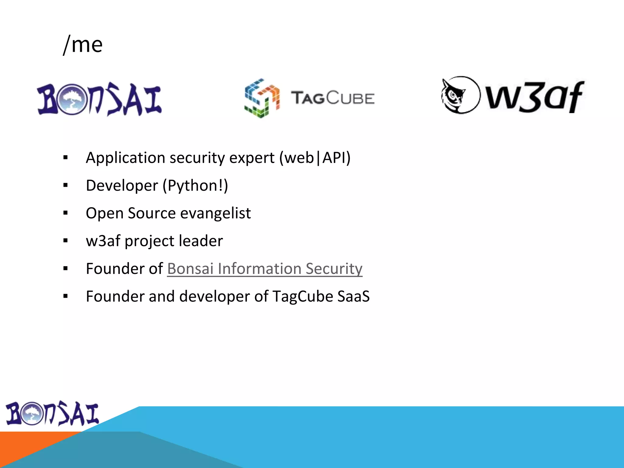 /me
▪ Application security expert (web|API)
▪ Developer (Python!)
▪ Open Source evangelist
▪ w3af project leader
▪ Founder of Bonsai Information Security
▪ Founder and developer of TagCube SaaS
 