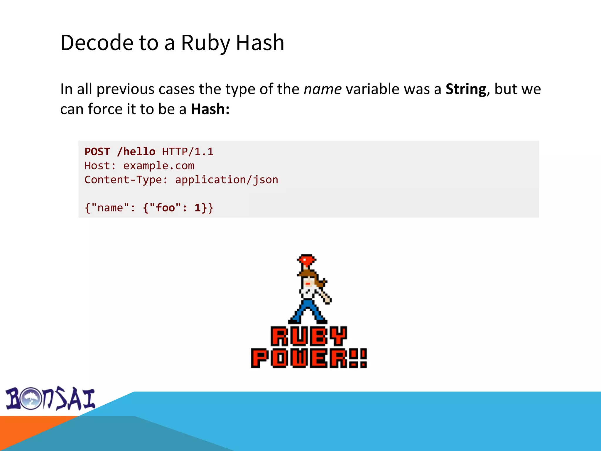 Decode to a Ruby Hash
POST /hello HTTP/1.1
Host: example.com
Content-Type: application/json
{"name": {"foo": 1}}
In all previous cases the type of the name variable was a String, but we
can force it to be a Hash:
 