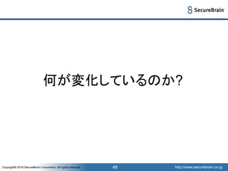http://www.securebrain.co.jpCopyright© 2016 SecureBrain Corporation, All rights reserved. http://www.securebrain.co.jpCopyright© 2016 SecureBrain Corporation, All rights reserved. 48
何が変化しているのか?
 