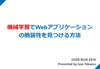 CODE BLUE 2016
Presented by Isao Takaesu
機械学習でWebアプリケーション
の脆弱性を見つける方法
 