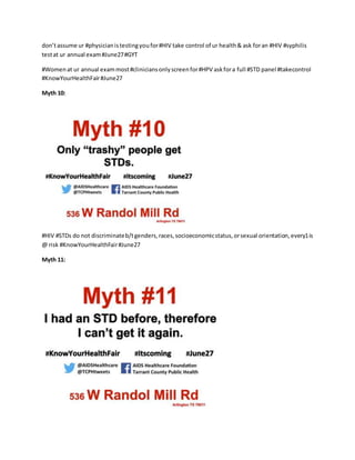 don’tassume ur #physicianistestingyoufor#HIV take control of ur health& ask foran #HIV #syphilis
testat ur annual exam#June27#GYT
#Womenat ur annual exammost#cliniciansonlyscreenfor#HPV askfora full #STD panel #takecontrol
#KnowYourHealthFair#June27
Myth 10:
#HIV #STDs do not discriminateb/tgenders,races,socioeconomicstatus,orsexual orientation,every1is
@ risk #KnowYourHealthFair#June27
Myth 11:
 