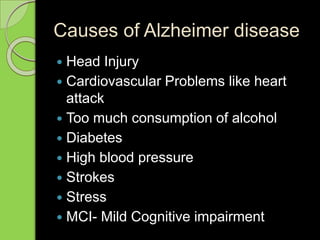 Causes of Alzheimer disease
 Head Injury
 Cardiovascular Problems like heart
attack
 Too much consumption of alcohol
 Diabetes
 High blood pressure
 Strokes
 Stress
 MCI- Mild Cognitive impairment
 