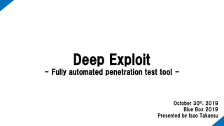 Deep Exploit
- Fully automated penetration test tool -
October 30th, 2019
Blue Box 2019
Presented by Isao Takaesu
 