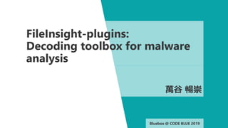 Bluebox @ CODE BLUE 2019Bluebox @ CODE BLUE 2019
FileInsight-plugins:
Decoding toolbox for malware
analysis
萬谷 暢崇
 