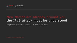 J i n g l u n L i , S e c u r i t y R e s e a r c h e r @ B C M S o c i a l C o r p .
New threat are already around you
the IPv6 attack must be understood
h t t p s : / / c y b e r w e e k . a e
 