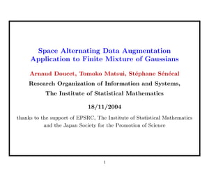 Space Alternating Data Augmentation
Application to Finite Mixture of Gaussians
Arnaud Doucet, Tomoko Matsui, St´ephane S´en´ecal
Research Organization of Information and Systems,
The Institute of Statistical Mathematics
18/11/2004
thanks to the support of EPSRC, The Institute of Statistical Mathematics
and the Japan Society for the Promotion of Science
1
 