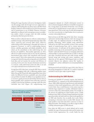 THE SME BANKING KNOWLEDGE GUIDE30
During this stage of product and service development, banks
can also manage credit risk through innovative approaches to
collateral. SME lending does not always mean cash-flow-based
lending.Collateralisoftenneededasanincentiveforrepayment
and as remuneration in case of default. However, innovative
approaches to collateral, such as accepting accounts receivables,
may enable a bank to manage credit risk while avoiding
prerequisites that limit potential clients.
With or without collateral, however, effective underwriting is
needed to manage credit risk during the third stage of the value
chain, acquiring and screening SME clients. Effective
underwriting involves performing a thorough risk analysis of
prospective borrowers, as well as understanding business
drivers, cash-flow generation, and default probability, all of
which can be streamlined so that underwriting does not
become cost prohibitive. Mass-market approaches are often
effective for small enterprises and can save time by combining
decentralized client contact with centralized credit decision
process control. This is often enhanced by an automated credit
scoring tool. Internal rating and scoring tools can be built from
bank data, and can increase the accuracy and efficiency of
screening. At the same time, because information asymmetry
is a concern, credit underwriters need to be able to use and
cross check informal sources of information as well.
At stage four of the value chain, serving the SME client, a critical
aspect of managing credit risk is addressing problem loans
before they go bad. Proactively addressing problem loans often
makes the difference between a profitable and a loss-making
asset portfolio. It includes the ability to react quickly to arrears,
to maintain a good commercial relationship with the client as
long as possible, and to minimize losses when they cannot be
avoided. As the last line of defense to manage credit risk at the
individual loan level (Figure 22), nonperforming loan
management depends on a bank’s information systems to
detectearlywarningsignals.Efficiencyinbaddebtmanagement
has a strong impact on the bank’s bottom line, since one loan
written off can typically destroy as much value as is created by
many good loans. A key to this type of credit risk management
is to view recoveries not as a legal burden, but as a proactive
customer relationship function.
Bank activities in the fifth stage of the value chain, managing
information and knowledge, feed into credit risk management
in other stages. An important function in the fifth stage is
portfolio monitoring, which includes using information
collected on the SME loan portfolio to detect early warning
signals of nonperforming loans and to initiate proactive
corrective action. As with parts of the underwriting process,
portfolio monitoring can be automated for greater efficiency.
Another credit-risk-related function of managing information
and knowledge is analyzing portfolio data in order to develop
and refine centralized processes and credit scoring models.
Internal rating and scoring tools ensure consistency and
objectivity of risk appraisal. Well-designed tools are detail-
oriented, objective (no subjective criteria like “quality of
management”), and are calibrated to an estimated probability
of default.
Having previewed each of the five stages of the value chain in
discussing management of credit risk, it is useful to step back
and look at each of these stages in greater depth.
Understanding the SME Market
Growing any portfolio of customers requires that banks be
demand-driven, i.e., responsive to the needs and preferences of
clients. SMEs differ from both large businesses and individual
customers in their needs and preferences, and in what it takes
to serve them. Since a small business in one context may be a
relatively large corporation in another, definitional clarity is
essential to effectively understand the market. For example, in
the process of conducting an initial market survey, a bank
looking to serve SMEs in Eastern Europe found there was little
agreement within the bank itself as to what exactly qualified as
an SME and, therefore, how to profile their needs. Before
attempting to determine how to satisfy SME demand, the
bank needed to step back and achieve consensus on how to
define the market. After doing so, it was able to target its efforts
at filling information gaps on SME demand.
Even when the SME sector is clearly defined and its needs
profiled, the range of businesses that make up this market may
warrant further segmentation. As a result, banks face the
Figure 22: Managing nonperforming loans is an
important last line of defense
Credit Approval
First line of defense
Monitoring
Early warning signals
NPL Management
Recovery process
Loan restructuring
Collection
Selling Loans
 