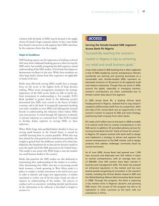 33IFC Advisory Services | Access to Finance
a history with the bank, or SMEs may be located in the supply
chains of a bank’s larger corporate clients. In fact, some banks
have found it instructive to sub-segment their SME client base
by the corporate clients that they supply.
Steps to Excellence
SME banking experts cite the importance of making a cultural
shift away from traditional banking practices when serving the
SME sector. Successfully navigating this shift requires a sound
understanding of the SME market. A few banks have begun to
demonstrate excellence in this area. While these standouts are
often large banks, lessons from their experience are applicable
to banks of all sizes.
Banks most effectively serving SMEs usually have a strategic
focus on the sector at the highest levels of bank decision
making. When senior management champions the strategic
importance of the SME sector, banks are able to justify up-
front investments in understanding it. For example, ICICI
Bank (profiled in greater detail in the following section)
determined that SMEs were central to the future of India’s
economy, and to the bank. It strategically separated a banking
unit with a mandate to serve SMEs and subsequently invested
heavily in understanding the industries where Indian SMEs
were most present. It sorted through 165 industries to identify
12 priority industries at a national level. Then ICICI worked
to develop deeper expertise in serving SMEs in these
industries.
When Wells Fargo (also profiled below) decided to focus on
serving small business in the United States, it started by
carefully learning from its current portfolio. While this may
have slowed the early growth of its small business portfolio, the
insights it gained from this deliberate analysis of its client base
helped lay the foundation for its data-driven business model to
serve the small end of the SME spectrum in the United States.
This model is one reason why Wells Fargo is now the number
one small business lender in the country.
Banks that prioritize the SME market are also dedicated to
maintaining their understanding of the market as it evolves.
After determining that SMEs were key to increasing overall
bank revenues, a bank operating in West Africa made it a
policy to conduct a market assessment at the end of every year
in order to identify and target new opportunities. A market
assessment is, in fact, one of the key steps a bank can take to
improve its understanding of the market. The process to
conduct such an assessment, including detailed specifications
of the information to be collected, is described at length in
section 4.3.
Serving the female-headed SME segment:
Access Bank Plc Nigeria
A key niche market in SME banking that is often neglected
is that of SMEs headed by women entrepreneurs. Women
worldwide are starting and growing businesses at a
remarkable rate; female-headed SMEs represent an
estimated minimum of 38 percent of all registered small
and medium enterprises. Though they are active in SMEs
around the globe, especially in emerging markets,
women’s contributions are often overlooked due to
limited market data about this segment.
In 2005 Access Bank Plc, a leading African bank
headquartered in Nigeria, realized that to stay ahead it
needed to differentiate itself from its competition. With
the help of IFC, Access Bank saw an opportunity in the
women’s market to expand its SME and retail strategy,
positioning itself uniquely from other banks.   
IFC made a $15 million loan to the bank in 2006 to enable
it to extend credit lines to women entrepreneurs in the
SME sector. In addition, IFC provided advisory services for
turning Access Bank into the “bank of choice for women”
in Nigeria. IFC experts worked with bank staff to design
and implement a strategy to attract and segment the
women entrepreneurs in the SME market, and to design
products that address challenges commonly faced by
women borrowers.
As of June 2009, Access Bank had opened over 1,300
new accounts and disbursed over $33 million in loans
to women entrepreneurs, with an average loan size
of $98,000. Over 650 women have been trained in
business and management skills. The bank has enjoyed
an enhanced reputation in the market and has won
several awards recognizing its innovation in the women’s
market, including the African Banker Award in 2007 and
the Global Banking Alliance Most Innovative Bank Award
in 2008. Through this program, the bank is capturing
a key market niche in Nigeria’s dynamic and growing
SME sector. The success of the program has led to its
replication in other countries as the bank rolls out
subsidiaries in Africa.
“Successfully reaching the women’s
market in Nigeria is key to achieving
our retail and small business goals.”
 