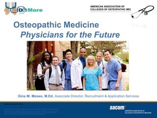 Osteopathic Medicine
Physicians for the Future
Gina M. Moses, M.Ed. Associate Director, Recruitment & Application Services
Photo courtesy of ATSU
AMERICAN ASSOCIATION OF
COLLEGES OF OSTEOPATHIC MEDICINE
 