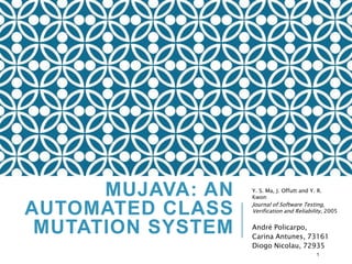 MUJAVA: AN
AUTOMATED CLASS
MUTATION SYSTEM
Y. S. Ma, J. Offutt and Y. R.
Kwon
Journal of Software Testing,
Verification and Reliability, 2005
André Policarpo,
Carina Antunes, 73161
Diogo Nicolau, 72935
1
 