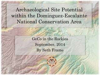 Archaeological Site Potential
within the Dominguez-Escalante
National Conservation Area
GeCo in the Rockies
September, 2014
By Seth Frame
 
