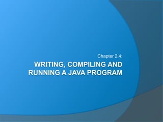 WRITING, COMPILING AND
RUNNING A JAVA PROGRAM
Chapter 2.4:
 