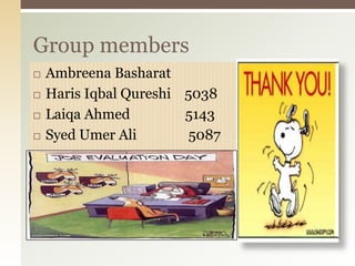 Group members
   Ambreena Basharat
   Haris Iqbal Qureshi 5038
   Laiqa Ahmed         5143
   Syed Umer Ali        5087
 