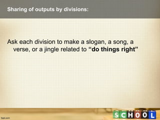 Sharing of outputs by divisions:




Ask each division to make a slogan, a song, a
  verse, or a jingle related to “do thi...