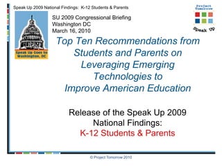 © Project Tomorrow 2010 SU 2009 Congressional Briefing Washington DC March 16, 2010 Top Ten Recommendations from Students and Parents on Leveraging Emerging Technologies to Improve American EducationRelease of the Speak Up 2009 National Findings:K-12 Students & Parents 