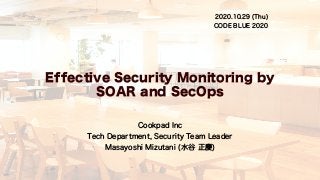 Effective Security Monitoring by
SOAR and SecOps
Cookpad Inc
Tech Department, Security Team Leader
Masayoshi Mizutani (水谷 正慶)
2020.10.29 (Thu)
CODE BLUE 2020
 
