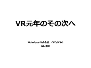 VR元年のその次へ
HoloEyes株式会社 CEO/CTO
⾕⼝直嗣
 