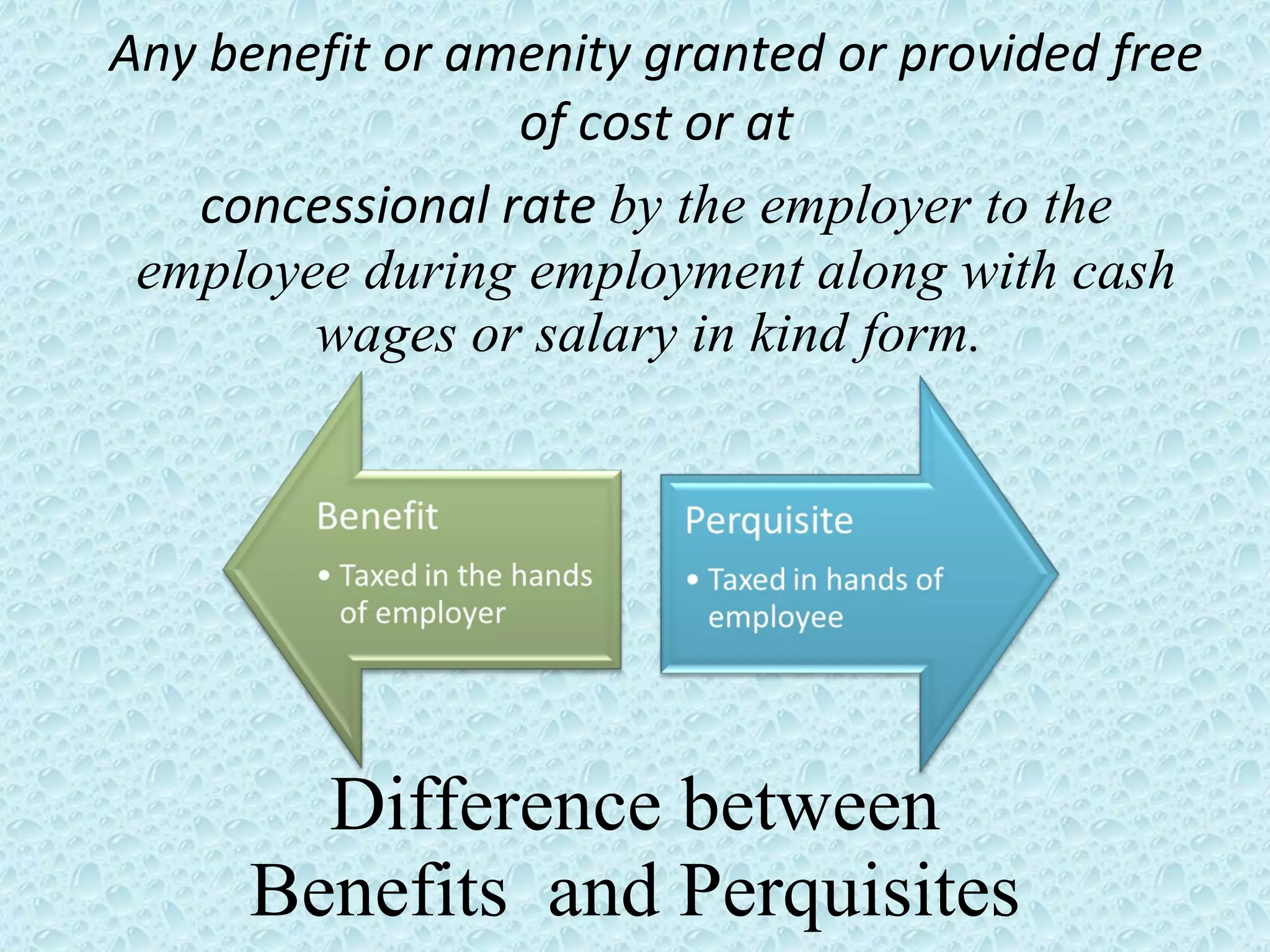 Difference between Benefits  and Perquisites Any benefit or amenity granted or provided free of cost or at concessional rate  by the employer to the employee during employment along with cash wages or salary in kind form.  