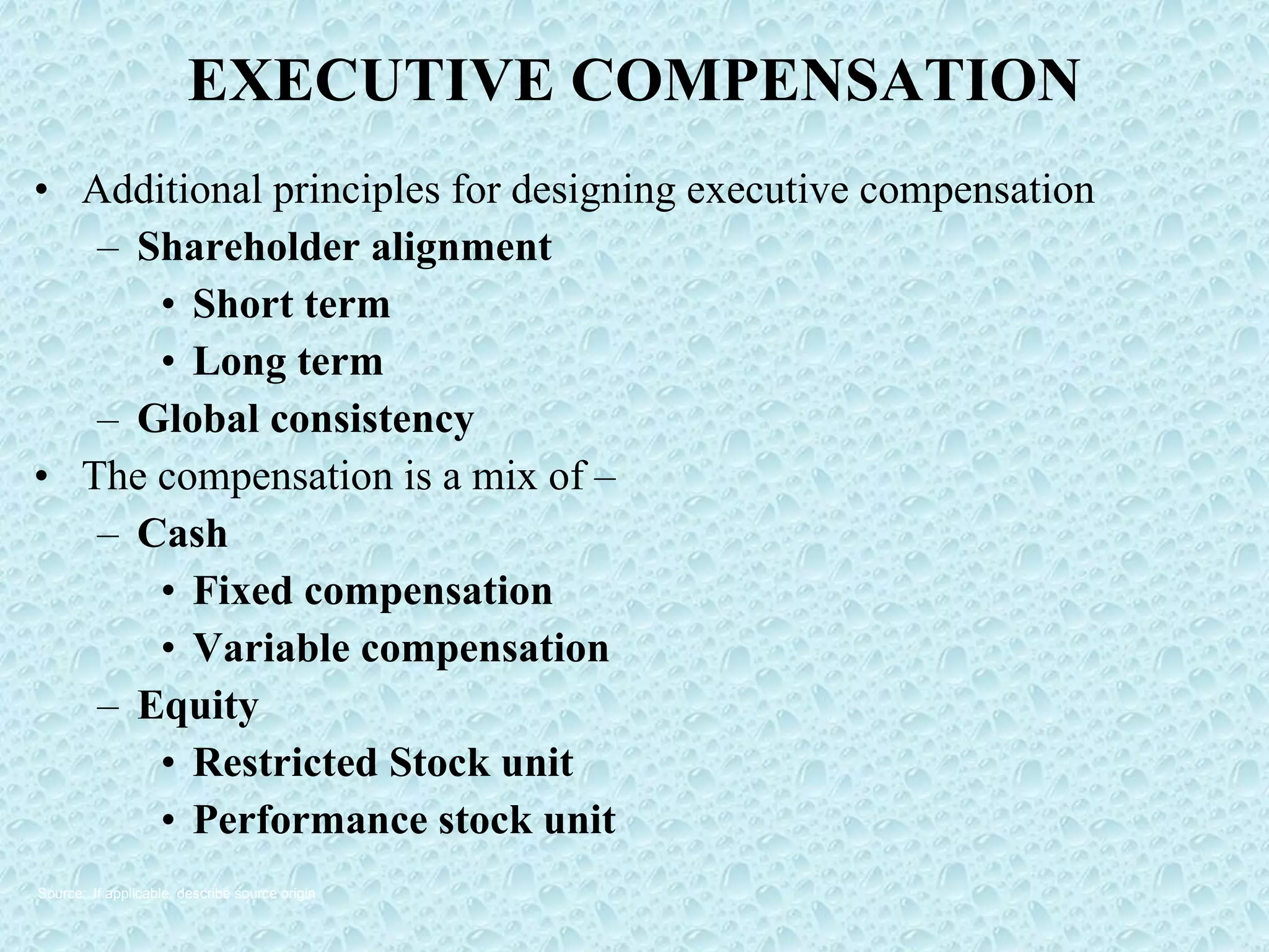 EXECUTIVE COMPENSATION Additional principles for designing executive compensation Shareholder alignment Short term  Long term Global consistency The compensation is a mix of – Cash Fixed compensation Variable compensation Equity Restricted Stock unit Performance stock unit Source: If applicable, describe source origin 