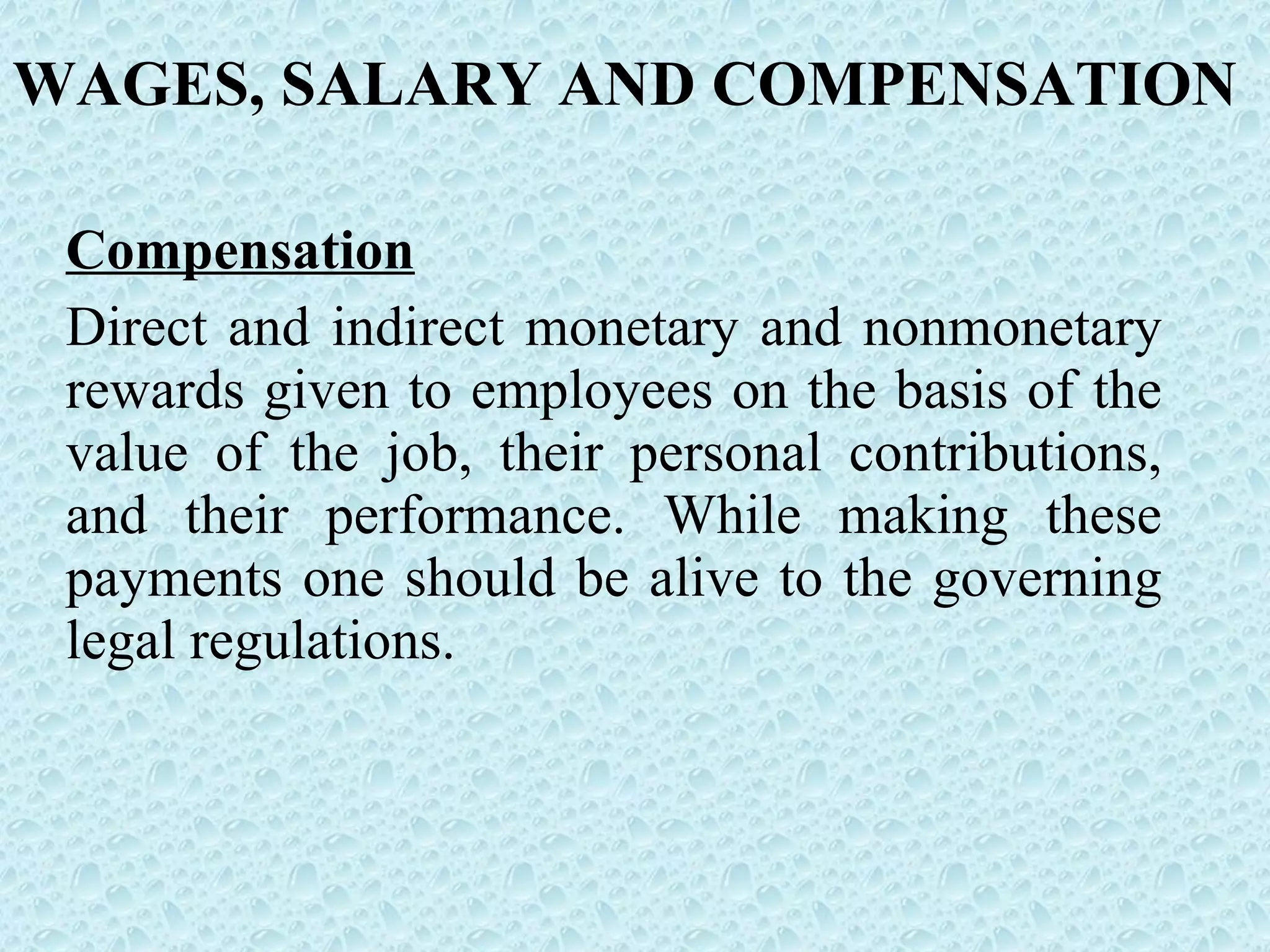 Compensation Direct and indirect monetary and nonmonetary rewards given to employees on the basis of the value of the job, their personal contributions, and their performance. While making these payments one should be alive to the governing legal regulations. WAGES, SALARY AND COMPENSATION 