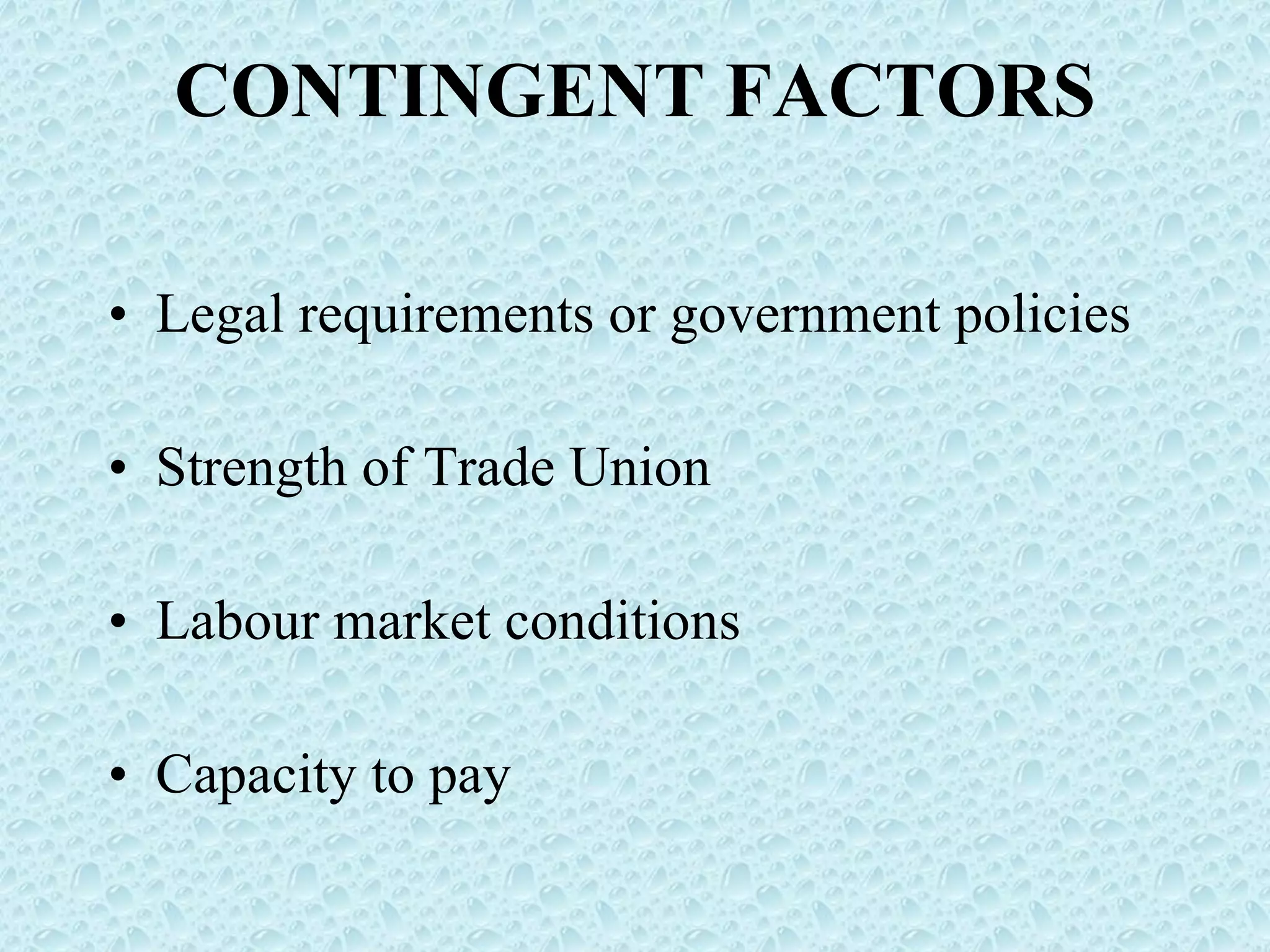 CONTINGENT FACTORS Legal requirements or government policies Strength of Trade Union Labour market conditions Capacity to pay 