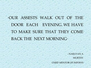 “ OUR ASSESTS WALK OUT OF THE DOOR  EACH  EVENING. WE HAVE TO MAKE SURE THAT THEY COME BACK THE  NEXT MORNING ”    - NARAYAN A MURTHY CHIEF MENTOR OF INFOSYS 