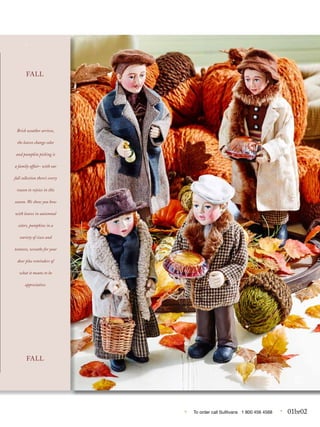 • To order call Sulllivans 1 800 456 4568 • 01br02
...
Brisk weather arrives,
the leaves change color
and pumpkin picking is
a family affair- with our
fall collection there’s every
reason to rejoice in this
season. We show you how
with leaves in autumnal
colors, pumpkins in a
variety of sizes and
textures, wreaths for your
door plus reminders of
what it means to be
appreciative.
FALL
FALL
 
