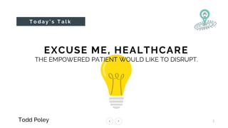 1Todd Poley
T o d a y ’ s T a l k
EXCUSE ME, HEALTHCARE
THE EMPOWERED PATIENT WOULD LIKE TO DISRUPT.
 