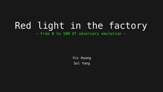Red light in the factory
Vic Huang
Sol Yang
- From 0 to 100 OT adversary emulation -
 