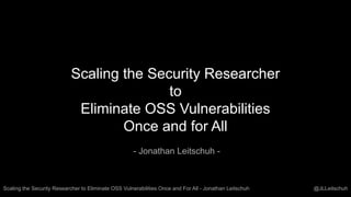 Scaling the Security Researcher to Eliminate OSS Vulnerabilities Once and For All - Jonathan Leitschuh @JLLeitschuh
Scaling the Security Researcher
to
Eliminate OSS Vulnerabilities
Once and for All
- Jonathan Leitschuh -
 