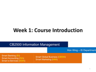 Week 1: Course Introduction
CB2500 Information Management
Hon Wing – IS Department
Smart Banking (BI)
Smart Accounting (ISA)
Smart e-Services (ISSN)

Smart Global Business (GBSM)
Smart Marketing (MIM)

1

 