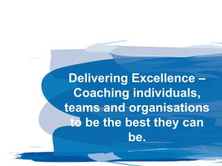 Delivering Excellence –
Coaching individuals,
teams and organisations
to be the best they can
be.
 