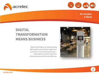 DIGITAL
TRANSFORMATION
MEANS BUSINESS
An Acrelec
e-Book
Digital	
  technologies	
  are	
  helping	
  leading	
  
QSR	
  and	
  fast	
  casual	
  brands	
  engage	
  their	
  
customers	
  in	
  new	
  and	
  innovative	
  ways	
  –
improving	
  the	
  customer	
  experience
while	
  gaining	
  productivity	
  and	
  efficiency.
acrelec.com
 