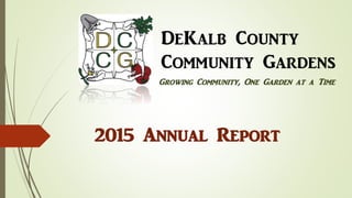 Growing Community, One Garden at a Time
2015 Annual Report
DeKalb County
Community Gardens
 