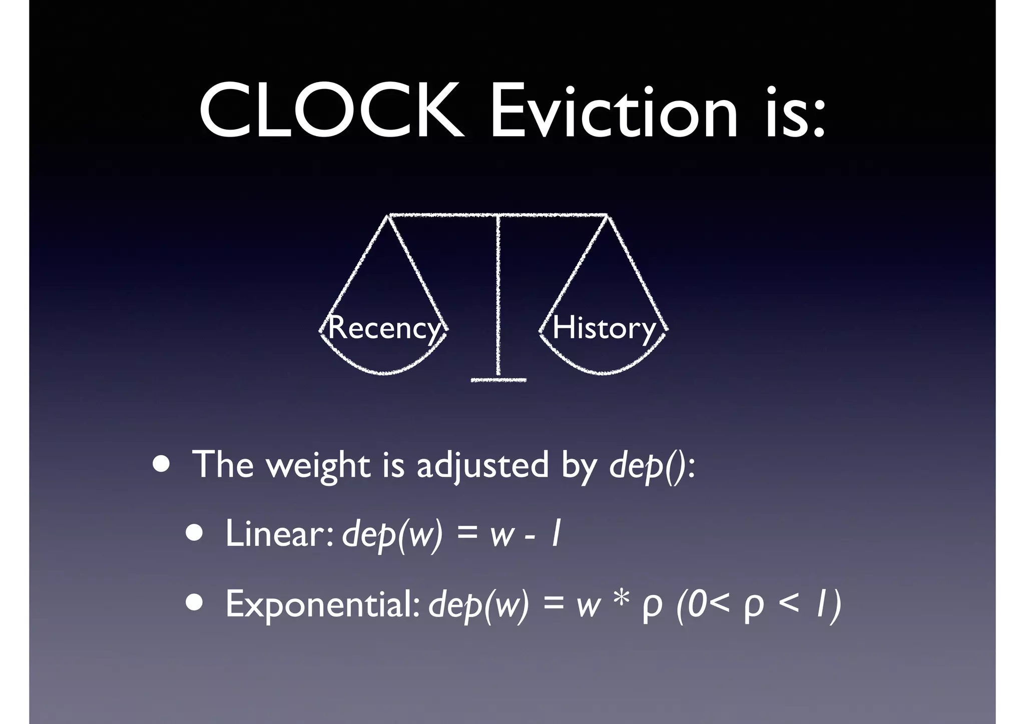 CLOCK Eviction is:
!
• The weight is adjusted by dep():	

• Linear: dep(w) = w - 1	

• Exponential: dep(w) = w * ρ (0< ρ < 1)
Recency History
 