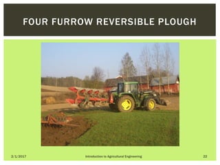 2/1/2017 Introduction to Agricultural Engineering 22
FOUR FURROW REVERSIBLE PLOUGH
 