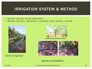 System: Gravity, Lift & Infiltration
 Method: Surface, subsurface, overhead, drip, suction, burried
Impact type sprinkler head
Canal irrigation 


 S Sprayers and bubblers
2/1/2017 Introduction to Agricultural Engineering 28
IRRIGATION SYSTEM & METHOD
 