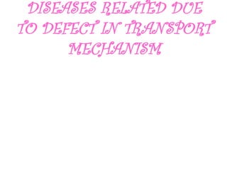 DISEASES RELATED DUE
TO DEFECT IN TRANSPORT
MECHANISM
 
